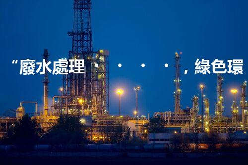 “廢水處理，綠色環(huán)保新篇章”